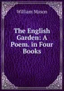 The English Garden: A Poem. in Four Books - William Mason