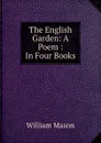 The English Garden: A Poem : In Four Books - William Mason