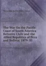 The War On the Pacific Coast of South America Between Chile and the Allied Republics of Peru and Bolivia: 1879-.81 - Theodorus Bailey Myers Mason