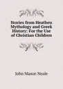 Stories from Heathen Mythology and Greek History: For the Use of Christian Children - John Mason Neale