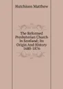 The Reformed Presbyterian Church In Scotland; Its Origin And History 1680-1876 - Hutchison Matthew