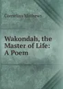 Wakondah, the Master of Life: A Poem - Cornelius Mathews