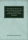 The life of Christ: an aid to historical study and a condensed commentary on the Gospels - Ernest de Witt Burton