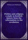 Politics and religion; a study in Scottish history from the reformation to the revolution - William Law Mathieson