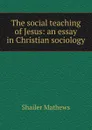 The social teaching of Jesus: an essay in Christian sociology - Mathews Shailer