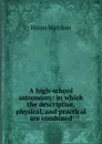 A high-school astronomy: in which the descriptive, physical, and practical are combined - Hiram Mattison
