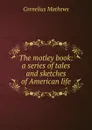 The motley book: a series of tales and sketches of American life - Cornelius Mathews