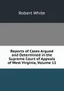 Reports of Cases Argued and Determined in the Supreme Court of Appeals of West Virginia, Volume 11 - Robert White