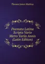 Poemata Latina Scripta Vario Metro Variis Annis (Latin Edition) - Thomas James Mathias