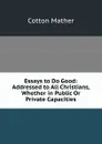 Essays to Do Good: Addressed to All Christians, Whether in Public Or Private Capacities - Cotton Mather