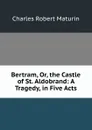 Bertram, Or, the Castle of St. Aldobrand: A Tragedy, in Five Acts - Charles Robert Maturin