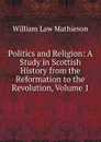 Politics and Religion: A Study in Scottish History from the Reformation to the Revolution, Volume 1 - William Law Mathieson