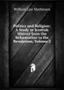 Politics and Religion: A Study in Scottish History from the Reformation to the Revolution, Volume 2 - William Law Mathieson