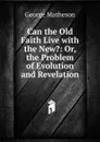 Can the Old Faith Live with the New.: Or, the Problem of Evolution and Revelation - George Matheson