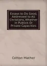 Essays to Do Good, Addressed to All Christians, Whether in Publick Or Private Capacities - Cotton Mather