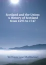 Scotland and the Union: A History of Scotland from 1695 to 1747 - William Law Mathieson