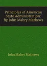 Principles of American State Administration: By John Mabry Mathews. - John Mabry Mathews
