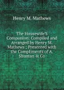 The Housewife.S Companion: Compiled and Arranged by Henry M. Mathews ; Presented with the Compliments of A. Shuman . Co - Henry M. Mathews