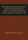 The patriarchs and lawgivers of the Old Testament: a series of sermons preached in the chapel of Lincoln.s Inn - Maurice Frederick Denison