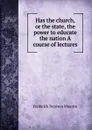 Has the church, or the state, the power to educate the nation A course of lectures - Maurice Frederick Denison