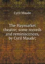 The Haymarket theatre; some records and reminiscences, by Cyril Maude; - Cyril Maude