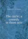 The circle; a comedy in three acts - Maugham W. Somerset