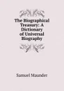 The Biographical Treasury: A Dictionary of Universal Biography - Samuel Maunder
