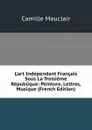 L.art Independant Francais Sous La Troisieme Republique: Peinture, Lettres, Musique (French Edition) - Camille Mauclair