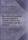 The Life of Frederick Denison Maurice, Chiefly Told in His Own Letters, Ed. by F. Maurice - John Frederick Denison Maurice