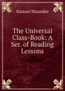 The Universal Class-Book: A Ser. of Reading Lessons - Samuel Maunder