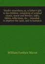 Youth.s miscellany, or, A father.s gift to his children: consisting of original essays, moral and literary; tales, fables, reflections, .c. : intended . to improve the taste, and to humaniz - William Fordyce Mavor