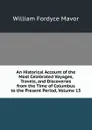 An Historical Account of the Most Celebrated Voyages, Travels, and Discoveries from the Time of Columbus to the Present Period, Volume 15 - William Fordyce Mavor
