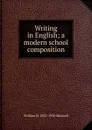 Writing in English; a modern school composition - William H. 1852-1920 Maxwell