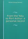 From the Yalu to Port Arthur: a personal record - William George Maxwell