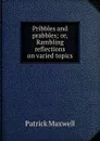 Pribbles and prabbles; or, Rambling reflections on varied topics - Patrick Maxwell