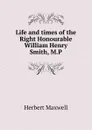 Life and times of the Right Honourable William Henry Smith, M.P - Maxwell Herbert