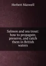 Salmon and sea trout: how to propagate, preserve, and catch them in British waters - Maxwell Herbert