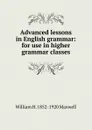 Advanced lessons in English grammar: for use in higher grammar classes - William H. 1852-1920 Maxwell