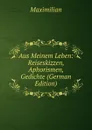 Aus Meinem Leben: Reiseskizzen, Aphorismen, Gedichte (German Edition) - Maximilian