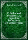 Pribbles and Prabbles: Or, Rambling Reflections On Varied Topics - Patrick Maxwell