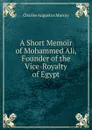 A Short Memoir of Mohammed Ali, Founder of the Vice-Royalty of Egypt - Charles Augustus Murray
