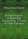 British Progress in Municipal Engineering: A Series of Three Lectures - William Henry Maxwell