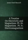 A Treatise On Electricity and Magnetism: Pt. Iii. Magnetism.  Pt. Iv. Electromagnetism - James Clerk Maxwell