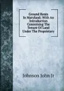 Ground Rents In Maryland; With An Introduction Concerning The Tenure Of Land Under The Proprietary - Johnson John Jr