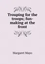 Trouping for the troops; fun-making at the front - Margaret Mayo