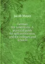 German for Americans. A practical guide for self-instruction, and for colleges and schools - Jacob Mayer