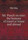 Mr. Punch on tour: the humour of travel at home and abroad - Phil May