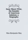 Isaac Mayer Wise, the founder of American Judaism; a biography - Max Benjamin May