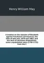 A treatise on the statutes of Elizabeth against fraudulent conveyances, the bills of sale acts, 1878 and 1882; and the laws of voluntary dispositions . some unpublished cases (1700-1733) from the C - Henry William May