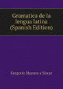 Gramatica de la lengua latina (Spanish Edition) - Gregorio Mayans y Siscar